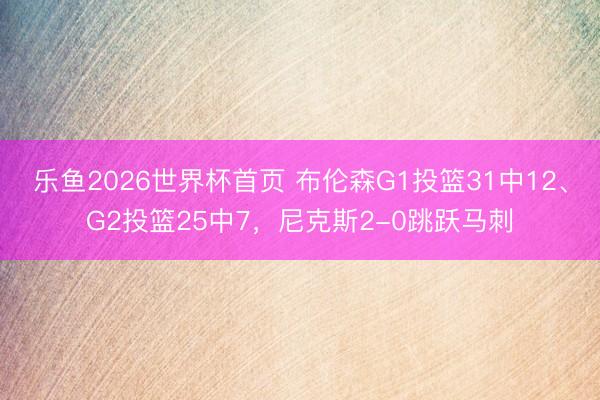 乐鱼2026世界杯首页 布伦森G1投篮31中12、G2投篮25中7,尼克斯2-0跳跃马刺