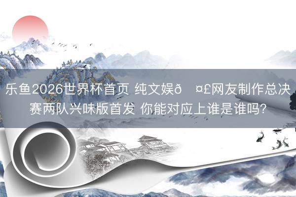 乐鱼2026世界杯首页 纯文娱🤣网友制作总决赛两队兴味版首发 你能对应上谁是谁吗？