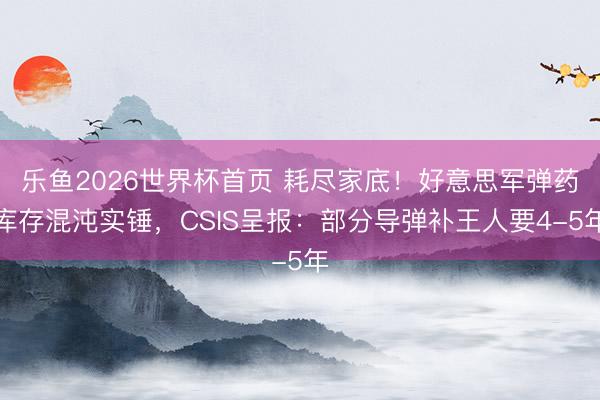 乐鱼2026世界杯首页 耗尽家底！好意思军弹药库存混沌实锤，CSIS呈报：部分导弹补王人要4-5年