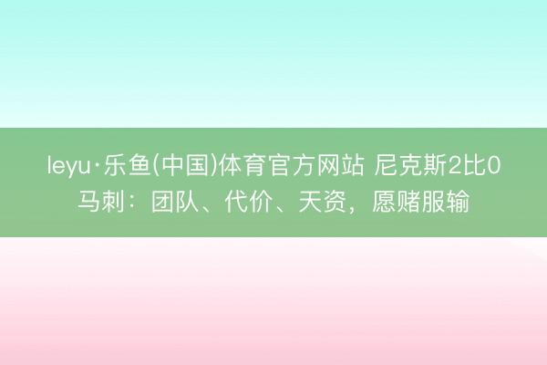 leyu·乐鱼(中国)体育官方网站 尼克斯2比0马刺：团队、代价、天资，愿赌服输