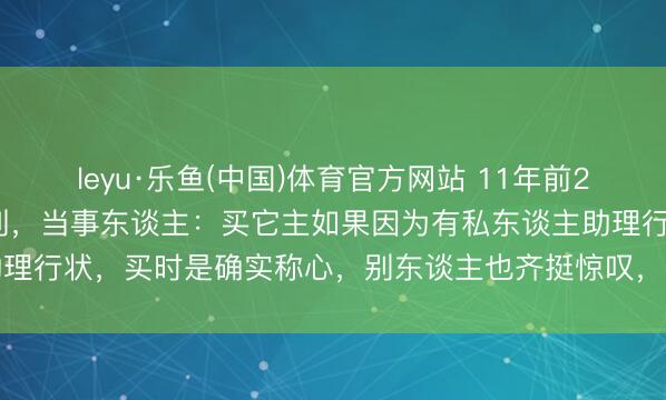 leyu·乐鱼(中国)体育官方网站 11年前29.7万买的手机如今成陈列，当事东谈主：买它主如果因为有私东谈主助理行状，买时是确实称心，别东谈主也齐挺惊叹，还远离了品牌方的回收