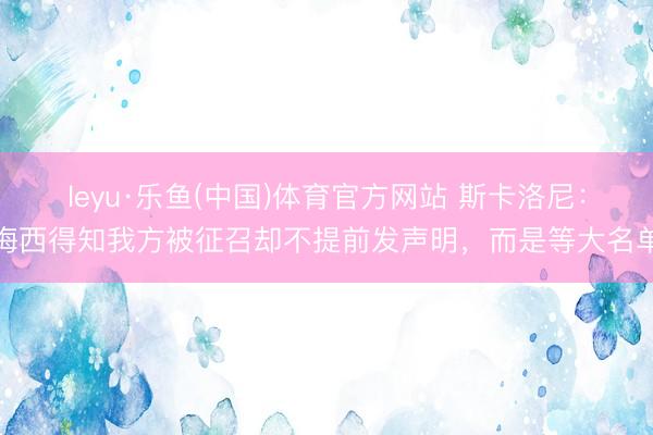 leyu·乐鱼(中国)体育官方网站 斯卡洛尼：梅西得知我方被征召却不提前发声明，而是等大名单