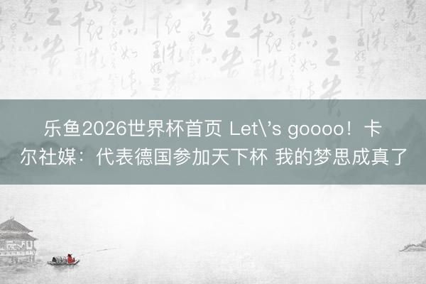 乐鱼2026世界杯首页 Let's goooo！卡尔社媒：代表德国参加天下杯 我的梦思成真了