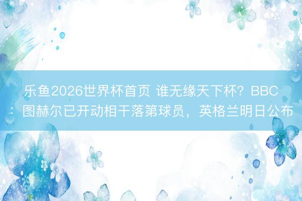 乐鱼2026世界杯首页 谁无缘天下杯？BBC：图赫尔已开动相干落第球员，英格兰明日公布