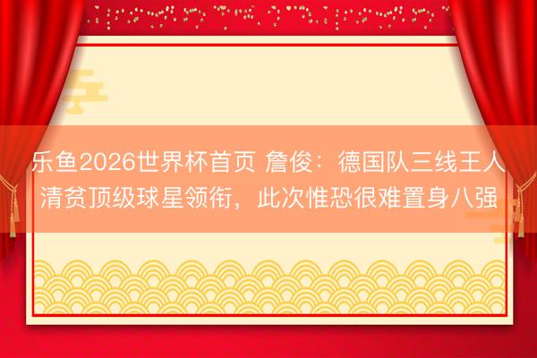乐鱼2026世界杯首页 詹俊：德国队三线王人清贫顶级球星领衔，此次惟恐很难置身八强