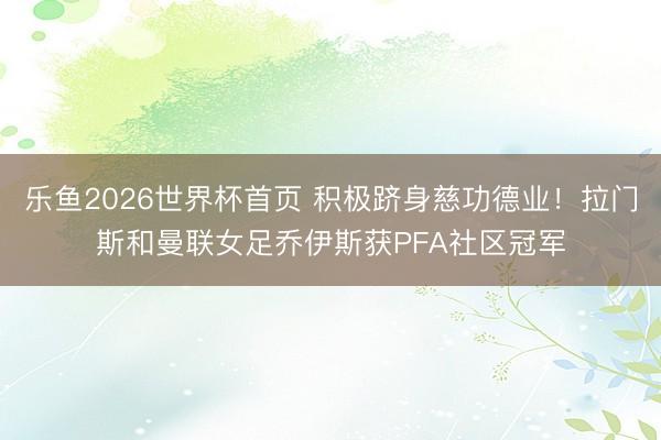 乐鱼2026世界杯首页 积极跻身慈功德业！拉门斯和曼联女足乔伊斯获PFA社区冠军