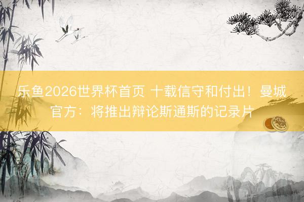 乐鱼2026世界杯首页 十载信守和付出！曼城官方：将推出辩论斯通斯的记录片