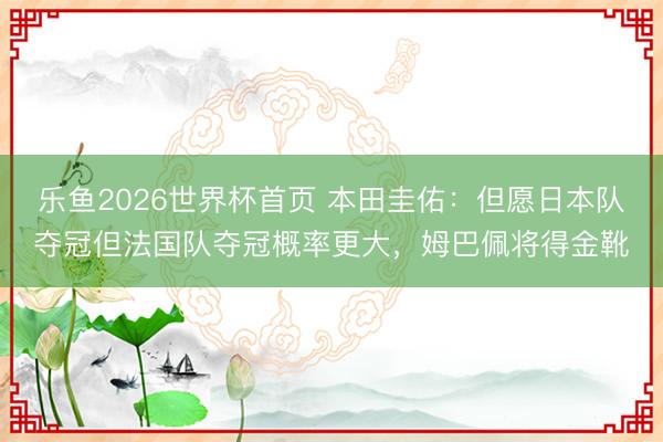 乐鱼2026世界杯首页 本田圭佑：但愿日本队夺冠但法国队夺冠概率更大，姆巴佩将得金靴