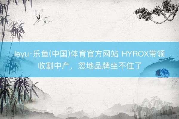 leyu·乐鱼(中国)体育官方网站 HYROX带领收割中产,忽地品牌坐不住了