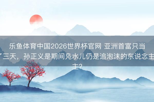 乐鱼体育中国2026世界杯官网 亚洲首富只当了三天，孙正义是期间凫水儿仍是追泡沫的东说念主？