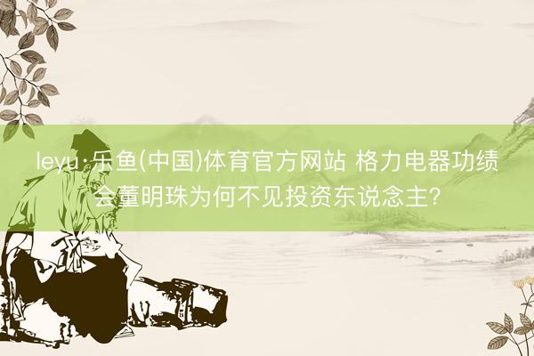 leyu·乐鱼(中国)体育官方网站 格力电器功绩会董明珠为何不见投资东说念主？