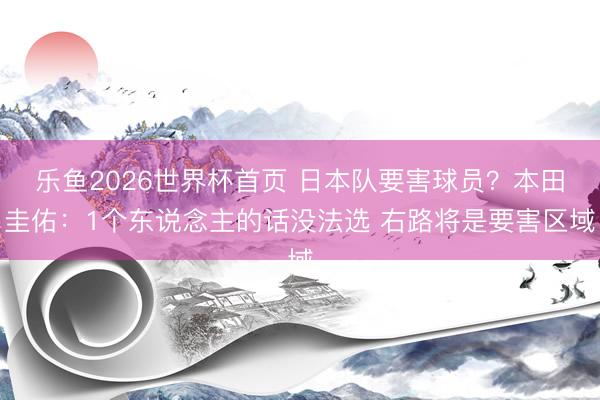 乐鱼2026世界杯首页 日本队要害球员？本田圭佑：1个东说念主的话没法选 右路将是要害区域