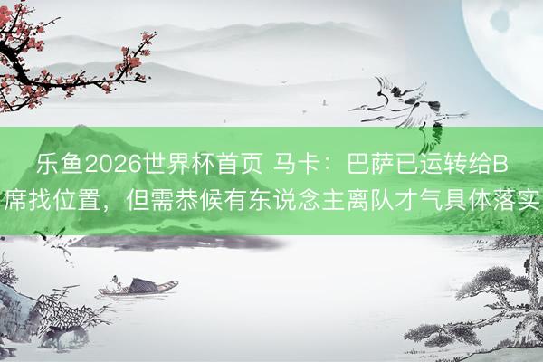 乐鱼2026世界杯首页 马卡：巴萨已运转给B席找位置，但需恭候有东说念主离队才气具体落实