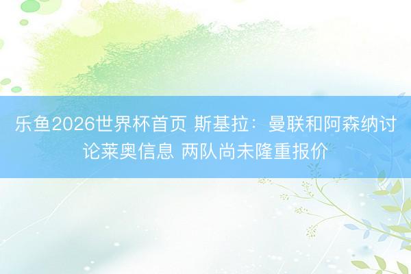 乐鱼2026世界杯首页 斯基拉：曼联和阿森纳讨论莱奥信息 两队尚未隆重报价