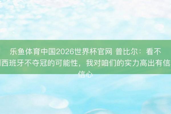 乐鱼体育中国2026世界杯官网 普比尔:看不到西班牙不夺冠的可能性,我对咱们的实力高出有信心