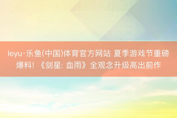 leyu·乐鱼(中国)体育官方网站 夏季游戏节重磅爆料! 《剑星: 血雨》全观念升级高出前作
