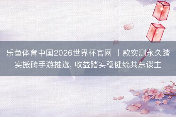 乐鱼体育中国2026世界杯官网 十款实测永久踏实搬砖手游推选， 收益踏实稳健统共东谈主