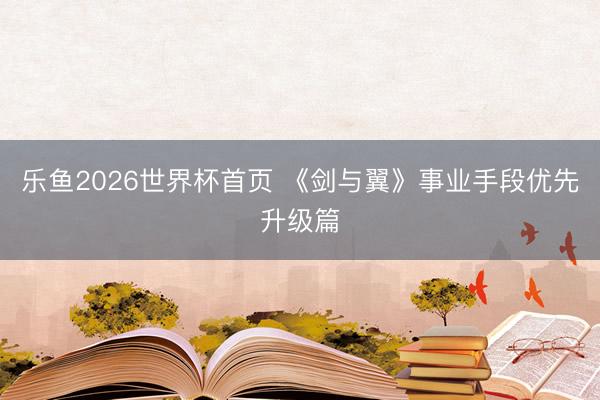 乐鱼2026世界杯首页 《剑与翼》事业手段优先升级篇
