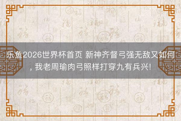 乐鱼2026世界杯首页 新神齐督弓强无敌又如何， 我老周瑜肉弓照样打穿九有兵兴!