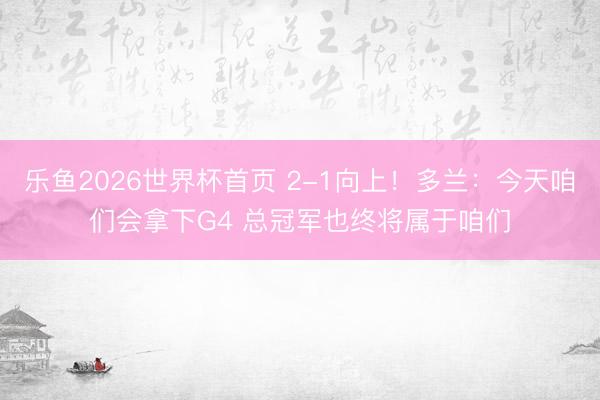 乐鱼2026世界杯首页 2-1向上！多兰：今天咱们会拿下G4 总冠军也终将属于咱们