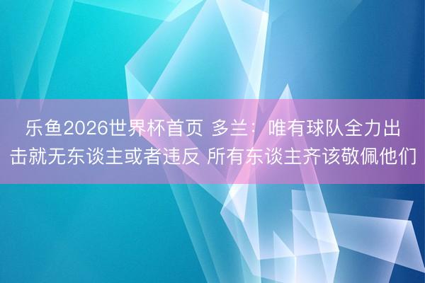 乐鱼2026世界杯首页 多兰：唯有球队全力出击就无东谈主或者违反 所有东谈主齐该敬佩他们