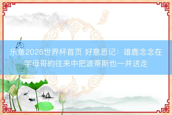 乐鱼2026世界杯首页 好意思记：雄鹿念念在字母哥的往来中把波蒂斯也一并送走