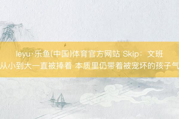 leyu·乐鱼(中国)体育官方网站 Skip：文班从小到大一直被捧着 本质里仍带着被宠坏的孩子气