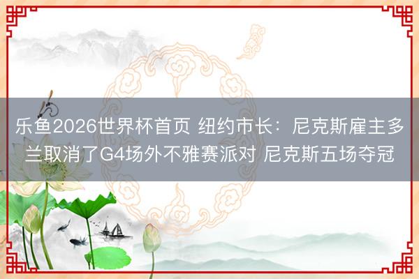 乐鱼2026世界杯首页 纽约市长：尼克斯雇主多兰取消了G4场外不雅赛派对 尼克斯五场夺冠