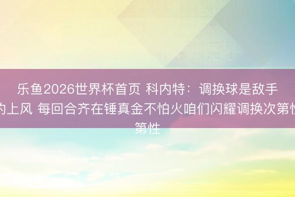 乐鱼2026世界杯首页 科内特：调换球是敌手的上风 每回合齐在锤真金不怕火咱们闪耀调换次第性