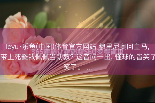 leyu·乐鱼(中国)体育官方网站 穆里尼奥回皇马， 竟要带上死雠敌佩佩当助教? 这音问一出， 懂球的皆笑了。 ...