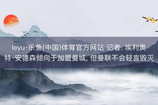 leyu·乐鱼(中国)体育官方网站 记者: 埃利奥特·安德森倾向于加盟曼城， 但曼联不会轻言毁灭