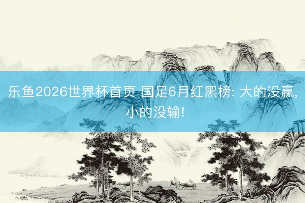 乐鱼2026世界杯首页 国足6月红黑榜: 大的没赢， 小的没输!