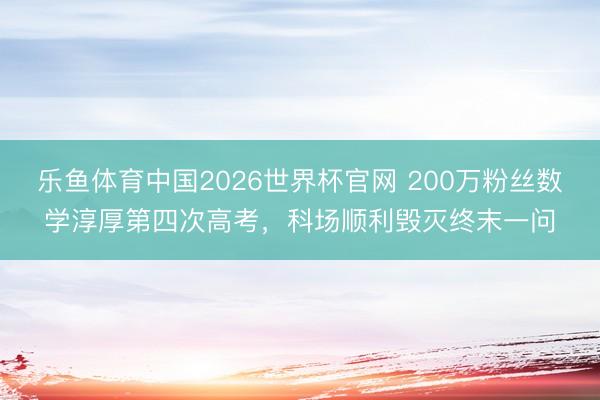 乐鱼体育中国2026世界杯官网 200万粉丝数学淳厚第四次高考，<a href=