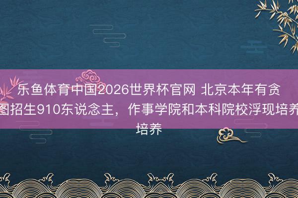 乐鱼体育中国2026世界杯官网 北京本年有贪图招生910东说念主，作事学院和本科院校浮现培养