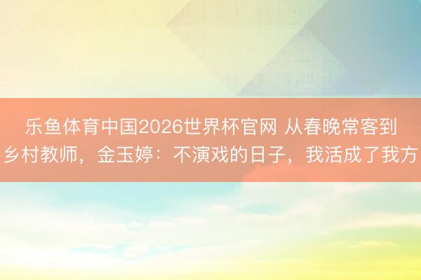 乐鱼体育中国2026世界杯官网 从春晚常客到乡村教师，金玉婷：不演戏的日子，我活成了我方