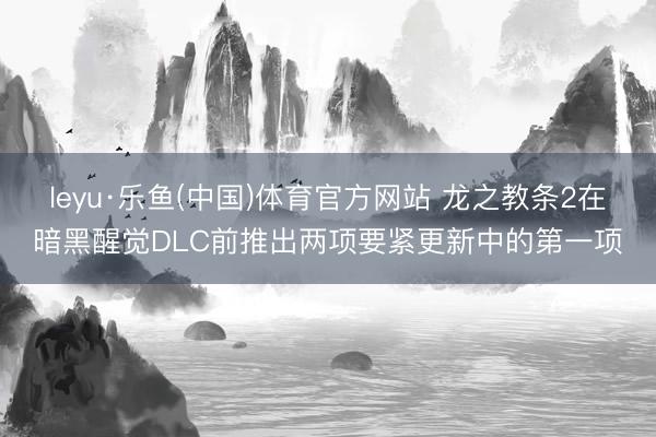 leyu·乐鱼(中国)体育官方网站 龙之教条2在暗黑醒觉DLC前推出两项要紧更新中的第一项