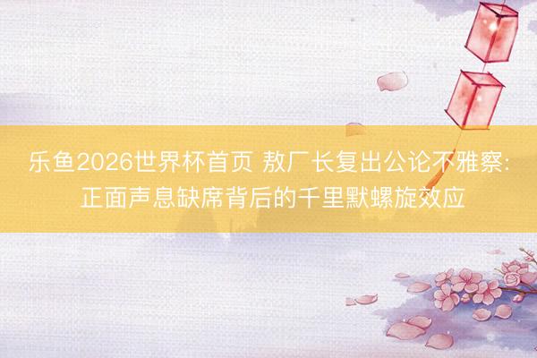 乐鱼2026世界杯首页 敖厂长复出公论不雅察: 正面声息缺席背后的千里默螺旋效应