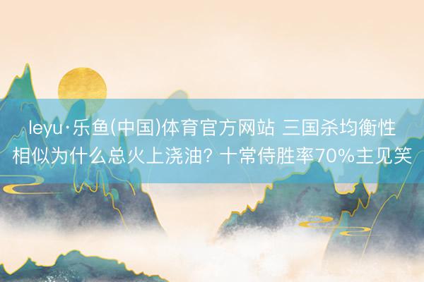 leyu·乐鱼(中国)体育官方网站 三国杀均衡性相似为什么总火上浇油? 十常侍胜率70%主见笑