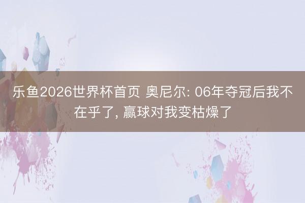 乐鱼2026世界杯首页 奥尼尔: 06年夺冠后我不在乎了， 赢球对我变枯燥了