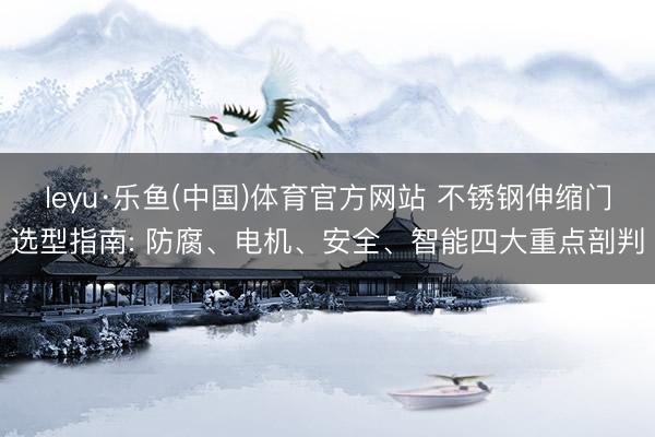 leyu·乐鱼(中国)体育官方网站 不锈钢伸缩门选型指南: 防腐、电机、安全、智能四大重点剖判