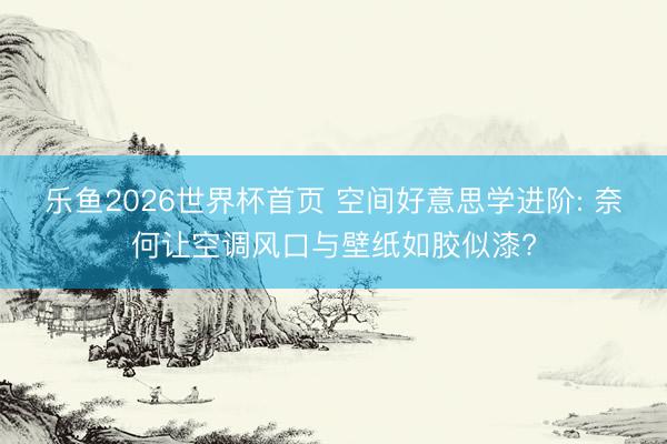 乐鱼2026世界杯首页 空间好意思学进阶: 奈何让空调风口与壁纸如胶似漆?