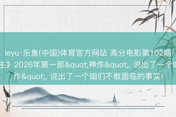 leyu·乐鱼(中国)体育官方网站 高分电影第102期: 《寰球的主东说念主》2026年第一部"神作"， 说出了一个咱们不敢面临的事实!