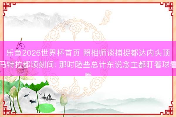 乐鱼2026世界杯首页 照相师谈捕捉都达内头顶马特拉都顷刻间: 那时险些总计东说念主都盯着球看