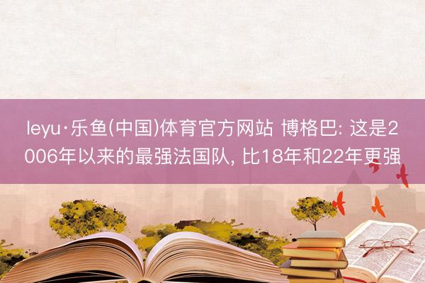 leyu·乐鱼(中国)体育官方网站 博格巴: 这是2006年以来的最强法国队， 比18年和22年更强