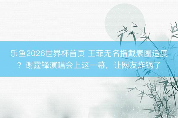 乐鱼2026世界杯首页 王菲无名指戴素圈适度？谢霆锋演唱会上这一幕，让网友炸锅了