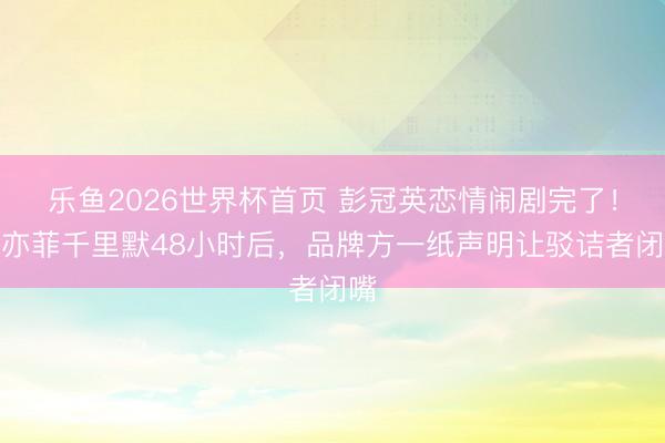 乐鱼2026世界杯首页 彭冠英恋情闹剧完了！刘亦菲千里默48小时后，品牌方一纸声明让驳诘者闭嘴