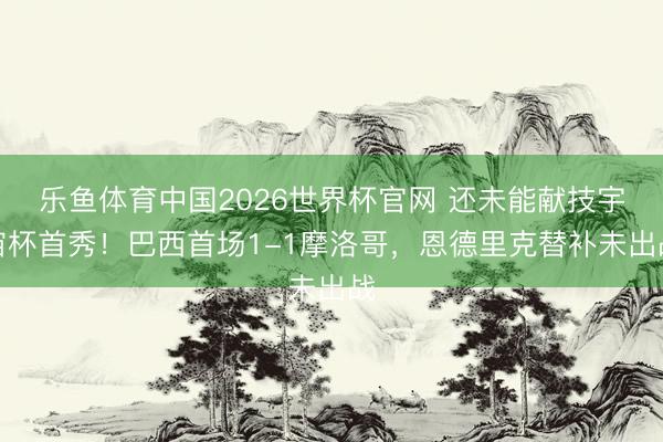 乐鱼体育中国2026世界杯官网 还未能献技宇宙杯首秀！巴西首场1-1摩洛哥，恩德里克替补未出战