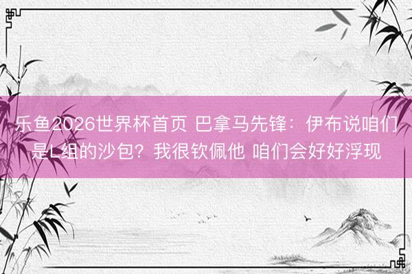 乐鱼2026世界杯首页 巴拿马先锋：伊布说咱们是L组的沙包？我很钦佩他 咱们会好好浮现