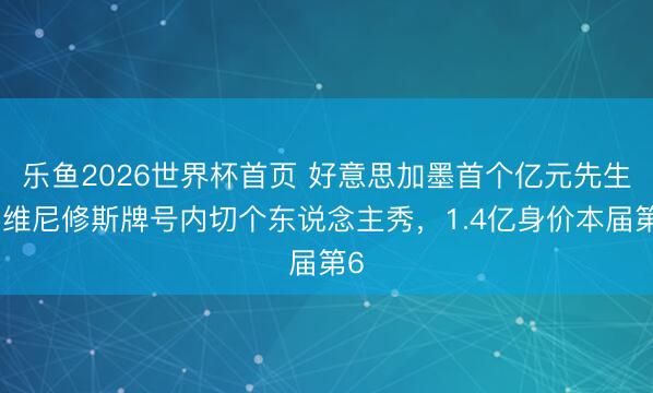 乐鱼2026世界杯首页 好意思加墨首个亿元先生！维尼修斯牌号内切个东说念主秀，1.4亿身价本届第6