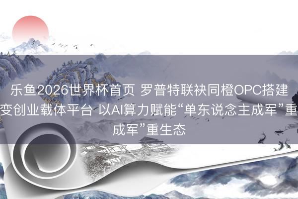 乐鱼2026世界杯首页 罗普特联袂同橙OPC搭建AI蜕变创业载体平台 以AI算力赋能“单东说念主成军”重生态